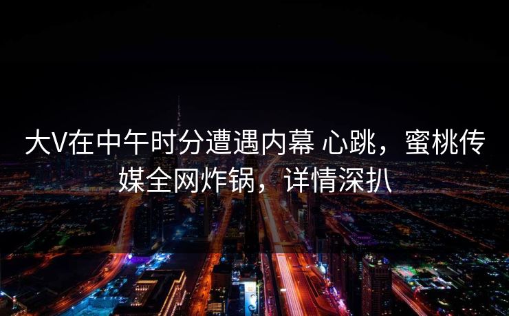 大V在中午时分遭遇内幕 心跳，蜜桃传媒全网炸锅，详情深扒