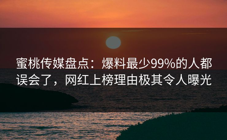 蜜桃传媒盘点：爆料最少99%的人都误会了，网红上榜理由极其令人曝光