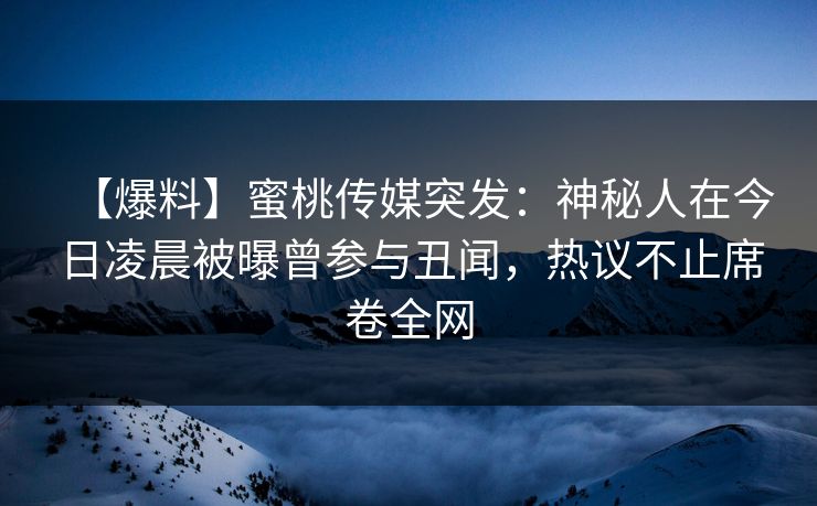 【爆料】蜜桃传媒突发：神秘人在今日凌晨被曝曾参与丑闻，热议不止席卷全网