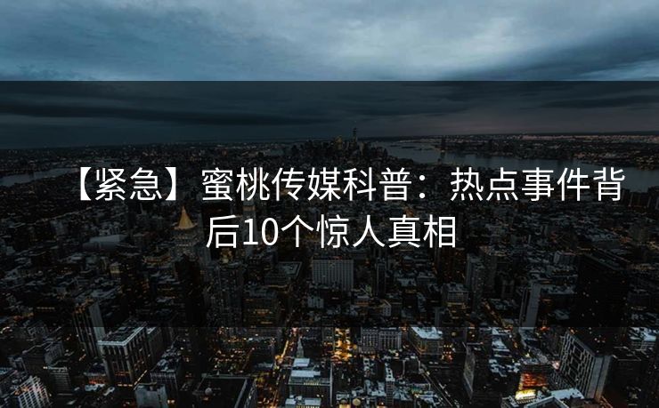 【紧急】蜜桃传媒科普：热点事件背后10个惊人真相