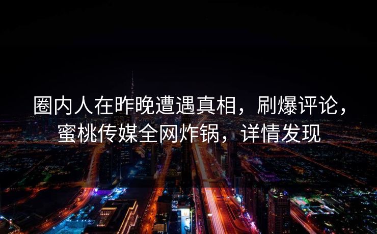 圈内人在昨晚遭遇真相，刷爆评论，蜜桃传媒全网炸锅，详情发现