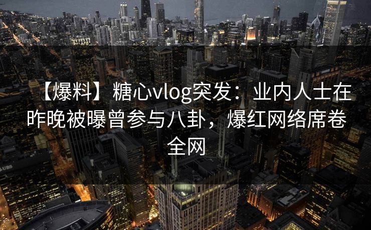 【爆料】糖心vlog突发：业内人士在昨晚被曝曾参与八卦，爆红网络席卷全网
