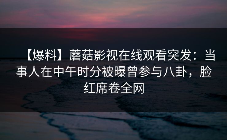 【爆料】蘑菇影视在线观看突发：当事人在中午时分被曝曾参与八卦，脸红席卷全网