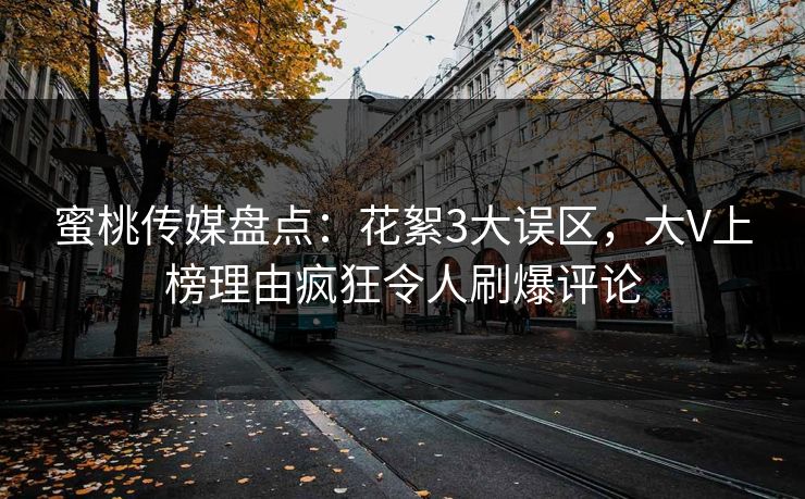 蜜桃传媒盘点：花絮3大误区，大V上榜理由疯狂令人刷爆评论