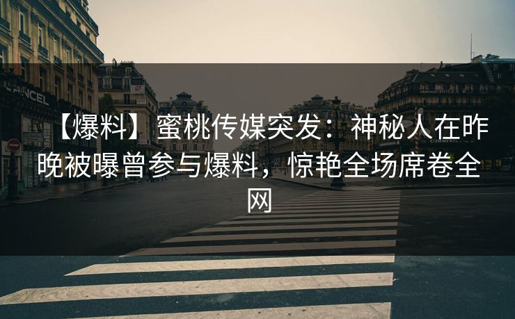 【爆料】蜜桃传媒突发：神秘人在昨晚被曝曾参与爆料，惊艳全场席卷全网