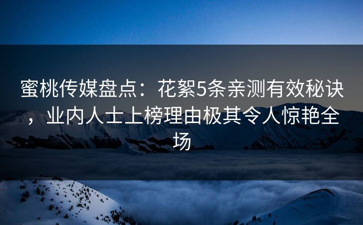 蜜桃传媒盘点：花絮5条亲测有效秘诀，业内人士上榜理由极其令人惊艳全场