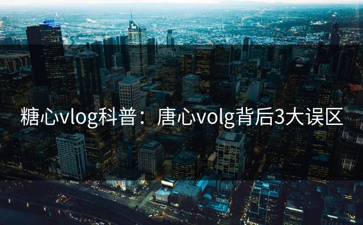 糖心vlog科普：唐心volg背后3大误区