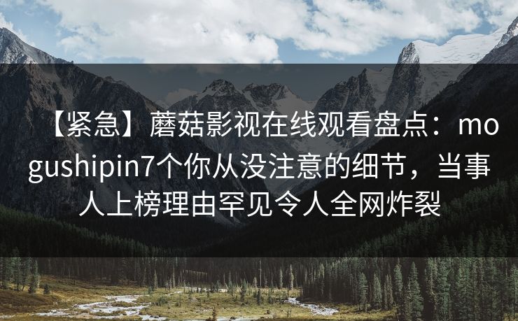 【紧急】蘑菇影视在线观看盘点：mogushipin7个你从没注意的细节，当事人上榜理由罕见令人全网炸裂