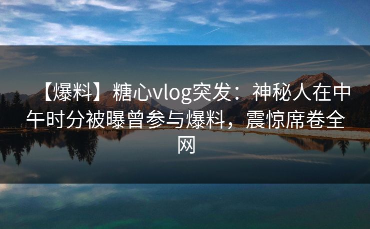【爆料】糖心vlog突发：神秘人在中午时分被曝曾参与爆料，震惊席卷全网