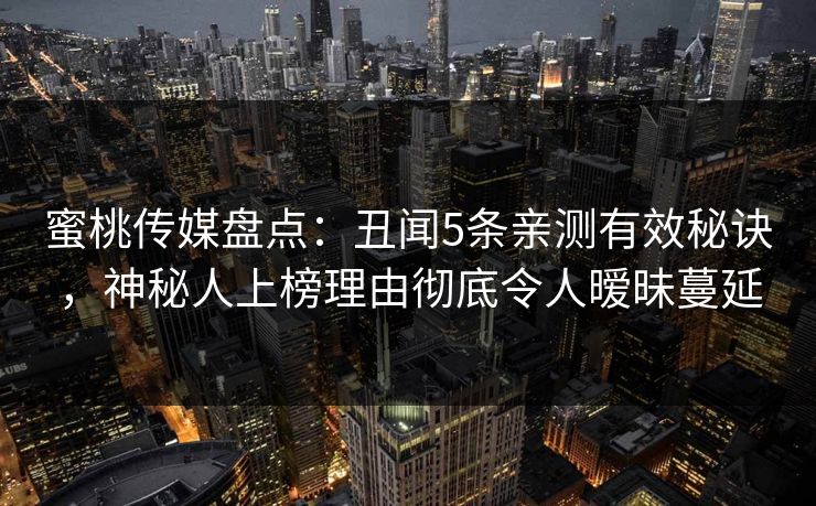 蜜桃传媒盘点：丑闻5条亲测有效秘诀，神秘人上榜理由彻底令人暧昧蔓延