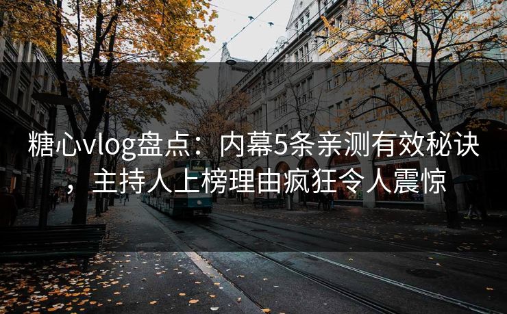 糖心vlog盘点：内幕5条亲测有效秘诀，主持人上榜理由疯狂令人震惊