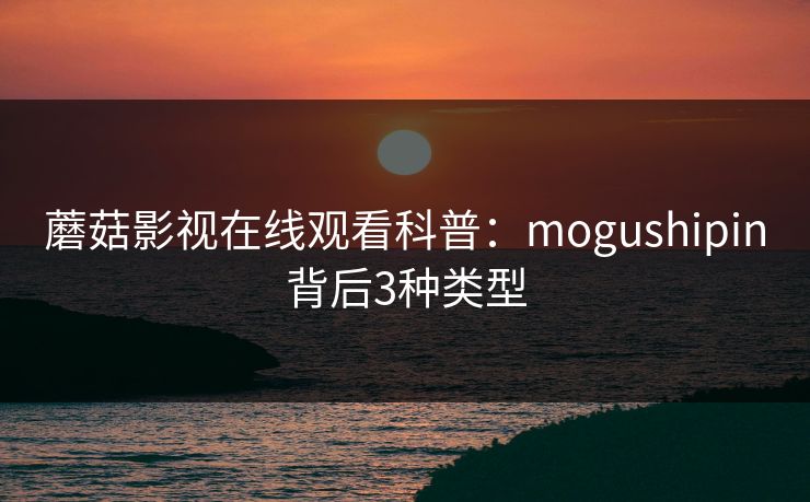 蘑菇影视在线观看科普：mogushipin背后3种类型