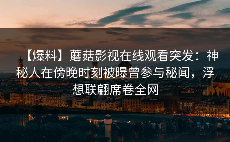 【爆料】蘑菇影视在线观看突发：神秘人在傍晚时刻被曝曾参与秘闻，浮想联翩席卷全网