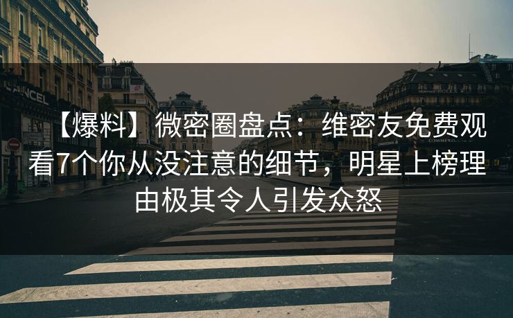 【爆料】微密圈盘点：维密友免费观看7个你从没注意的细节，明星上榜理由极其令人引发众怒