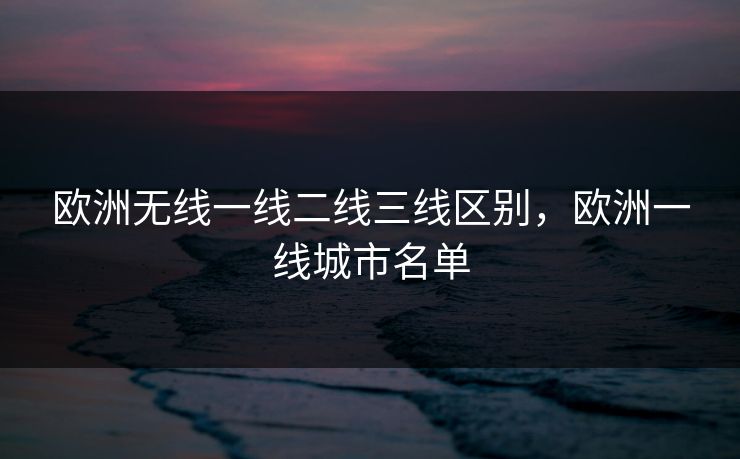 欧洲无线一线二线三线区别，欧洲一线城市名单