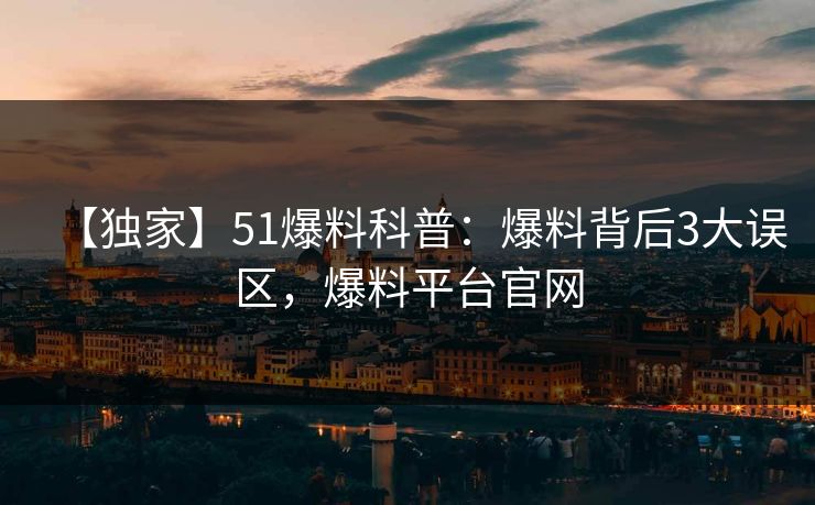 【独家】51爆料科普：爆料背后3大误区，爆料平台官网