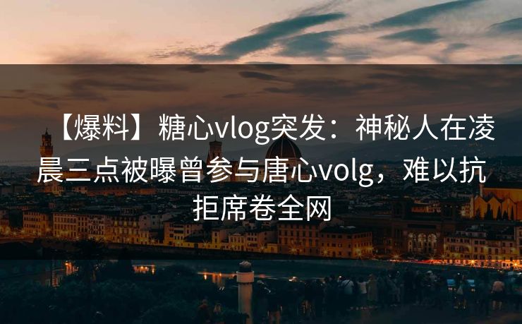 【爆料】糖心vlog突发：神秘人在凌晨三点被曝曾参与唐心volg，难以抗拒席卷全网