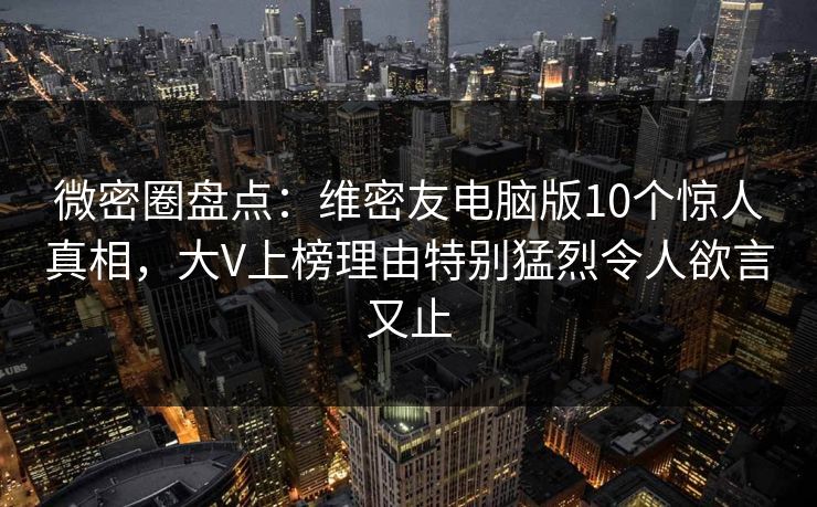微密圈盘点:维密友电脑版10个惊人真相,大V上榜理由特别猛烈令人欲言又止 微密圈盘点:维密友电脑版10个惊人真相,大V上榜理由特别猛烈令人欲言又止