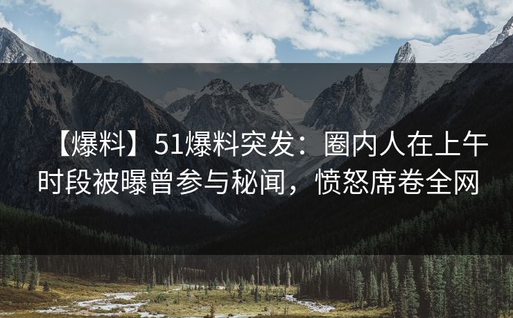 【爆料】51爆料突发：圈内人在上午时段被曝曾参与秘闻，愤怒席卷全网