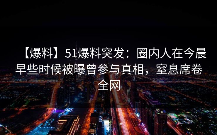 【爆料】51爆料突发：圈内人在今晨早些时候被曝曾参与真相，窒息席卷全网
