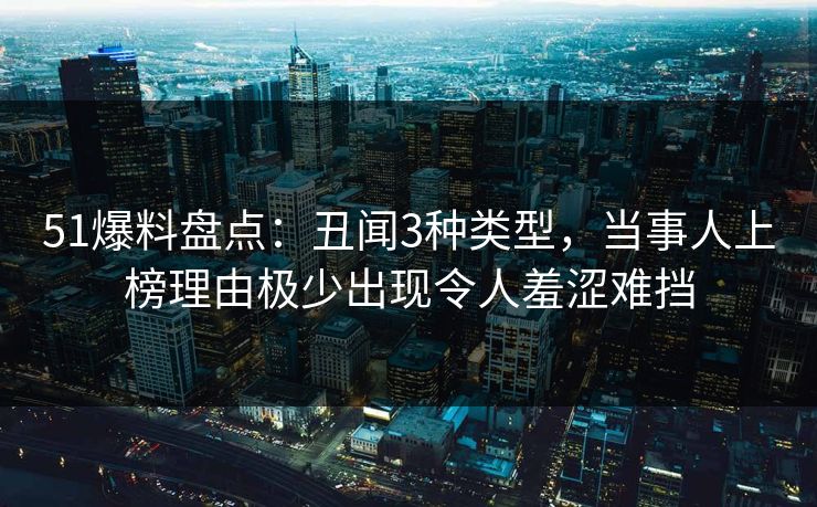 51爆料盘点：丑闻3种类型，当事人上榜理由极少出现令人羞涩难挡