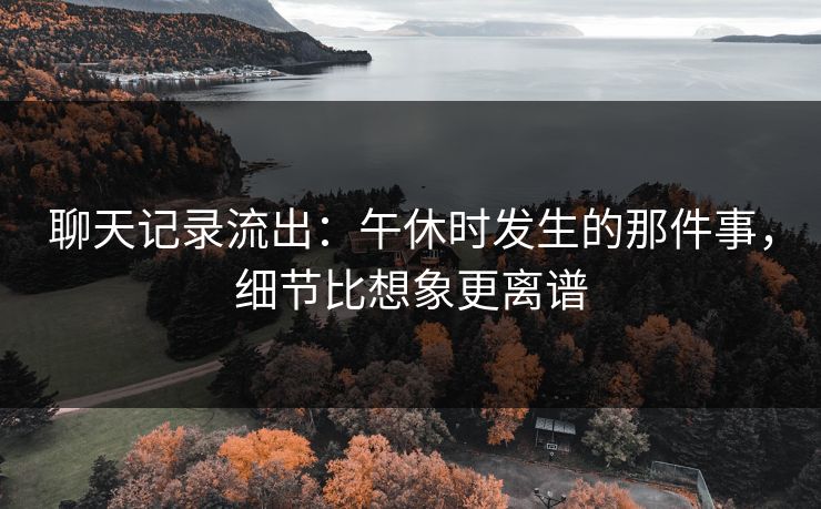 聊天记录流出：午休时发生的那件事，细节比想象更离谱