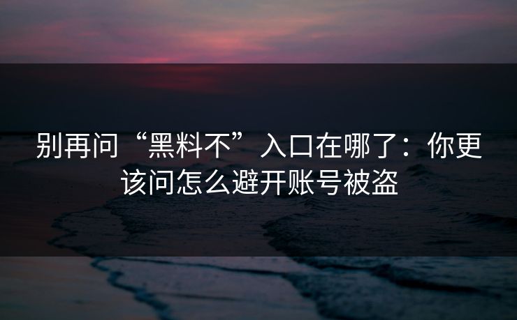 别再问“黑料不”入口在哪了：你更该问怎么避开账号被盗