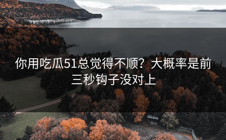 你用吃瓜51总觉得不顺？大概率是前三秒钩子没对上