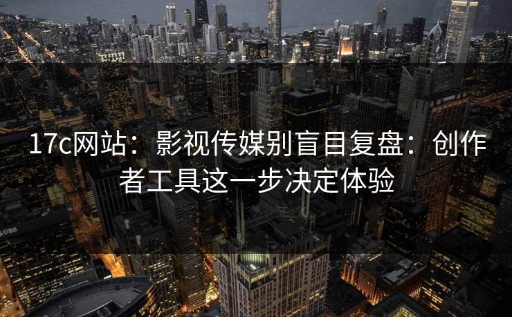 17c网站：影视传媒别盲目复盘：创作者工具这一步决定体验