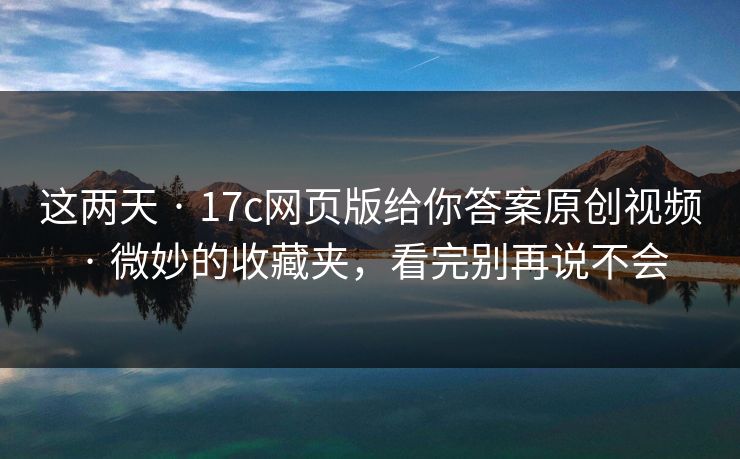 这两天 · 17c网页版给你答案原创视频 · 微妙的收藏夹，看完别再说不会