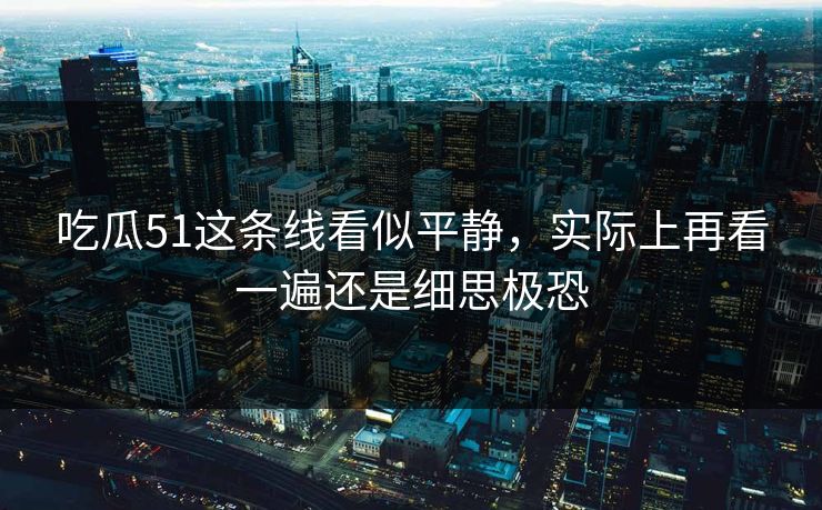 吃瓜51这条线看似平静，实际上再看一遍还是细思极恐