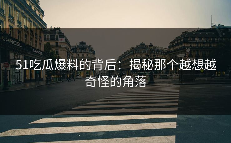 51吃瓜爆料的背后：揭秘那个越想越奇怪的角落