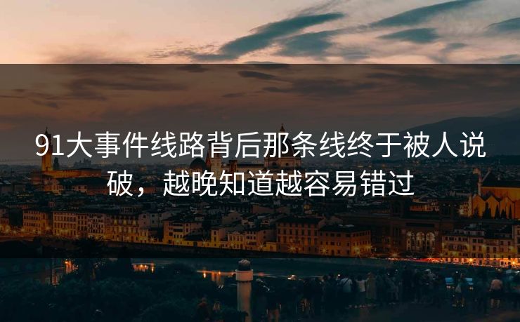 91大事件线路背后那条线终于被人说破，越晚知道越容易错过
