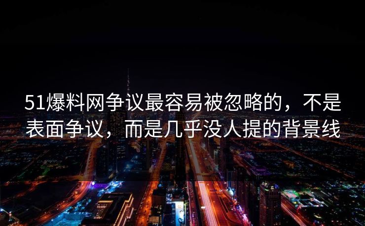 51爆料网争议最容易被忽略的，不是表面争议，而是几乎没人提的背景线