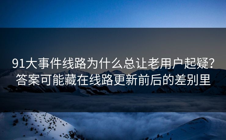 91大事件线路为什么总让老用户起疑？答案可能藏在线路更新前后的差别里