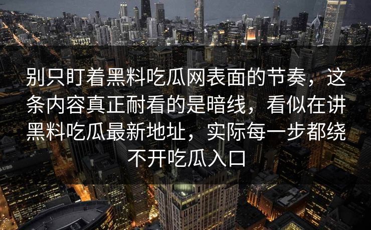别只盯着黑料吃瓜网表面的节奏，这条内容真正耐看的是暗线，看似在讲黑料吃瓜最新地址，实际每一步都绕不开吃瓜入口