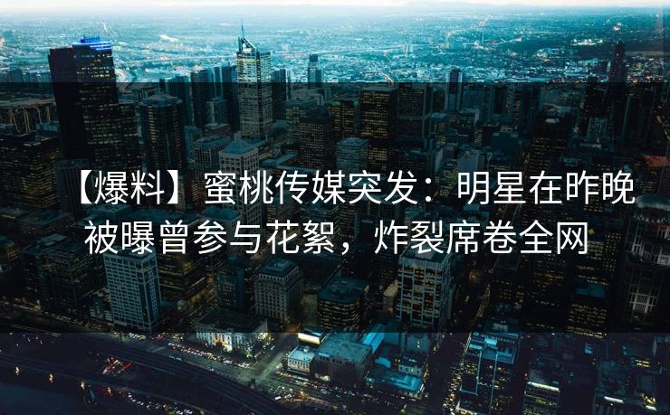 【爆料】蜜桃传媒突发：明星在昨晚被曝曾参与花絮，炸裂席卷全网