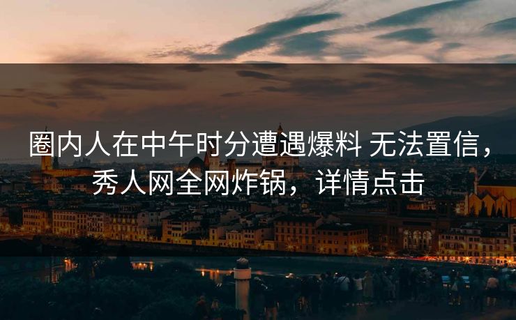 圈内人在中午时分遭遇爆料 无法置信，秀人网全网炸锅，详情点击